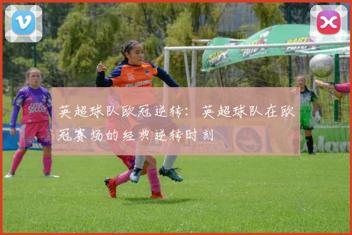 英超球队欧冠逆转：英超球队在欧冠赛场的经典逆转时刻
