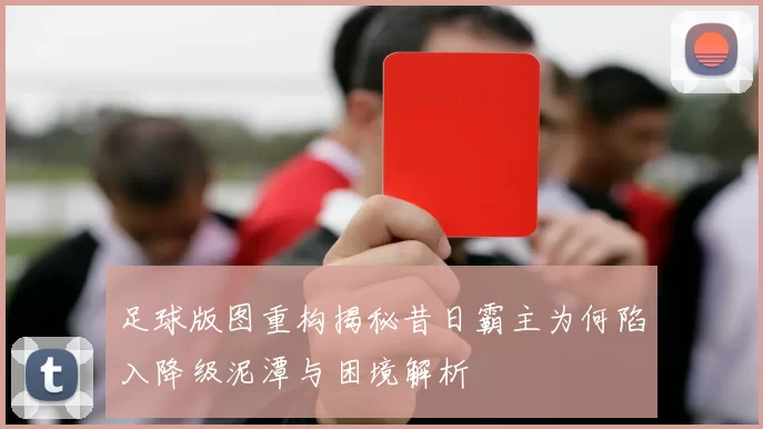 足球版图重构揭秘昔日霸主为何陷入降级泥潭与困境解析