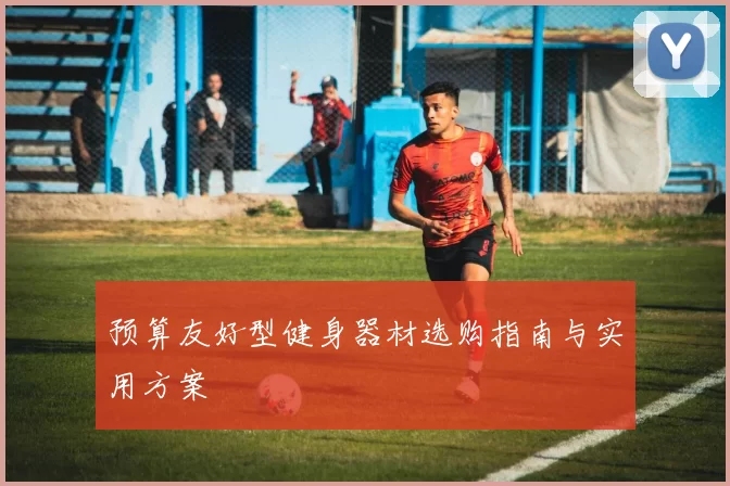 预算友好型健身器材选购指南与实用方案